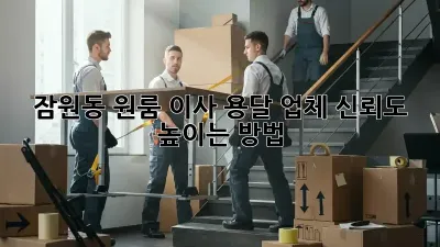 잠원동 원룸 이사, 용달 업체 신뢰도 높이는 방법