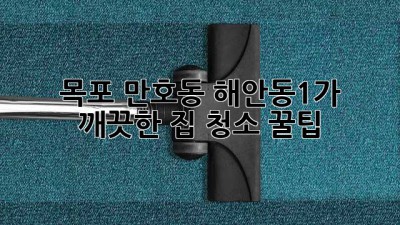 목포 만호동, 해안동1가 깨끗한 집 청소 꿀팁! ✨